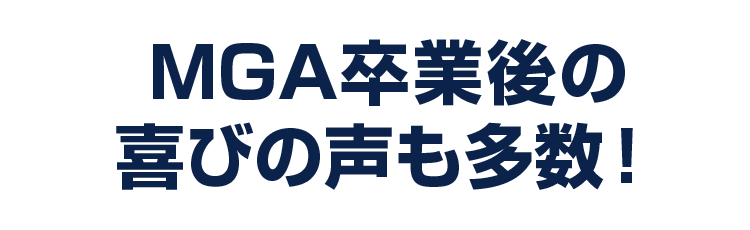 MGA卒業後の喜びの声も多数！