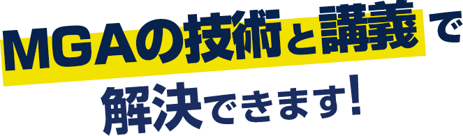 MGAの技術と講義で解決できます！