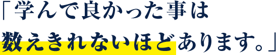 学んで良かった事は 数えきれないほどあります。